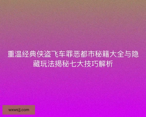 重温经典侠盗飞车罪恶都市秘籍大全与隐藏玩法揭秘七大技巧解析