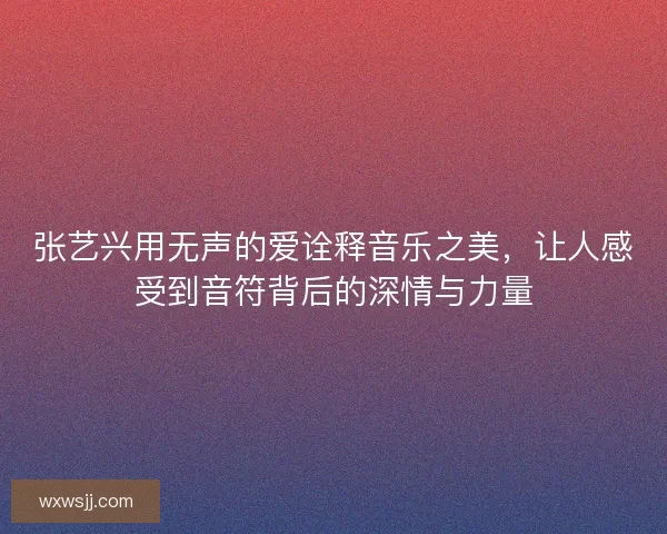 张艺兴用无声的爱诠释音乐之美，让人感受到音符背后的深情与力量