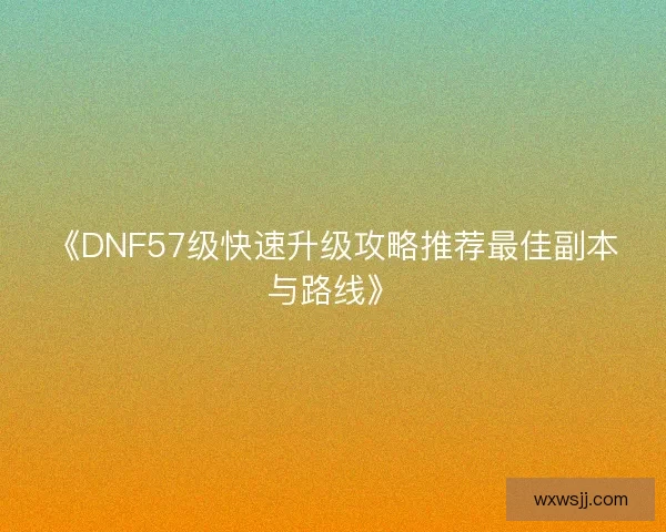 《DNF57级快速升级攻略推荐最佳副本与路线》