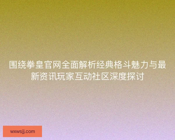 围绕拳皇官网全面解析经典格斗魅力与最新资讯玩家互动社区深度探讨