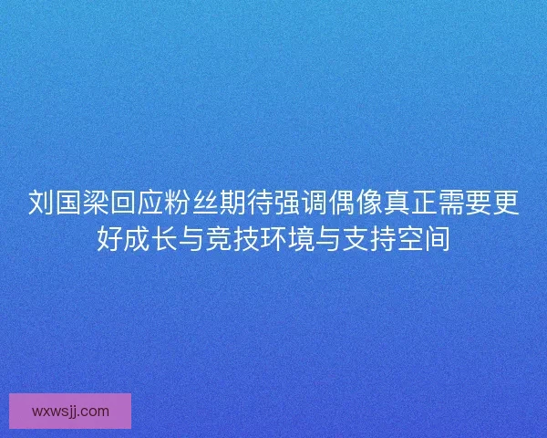 刘国梁回应粉丝期待强调偶像真正需要更好成长与竞技环境与支持空间