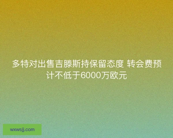 多特对出售吉滕斯持保留态度 转会费预计不低于6000万欧元