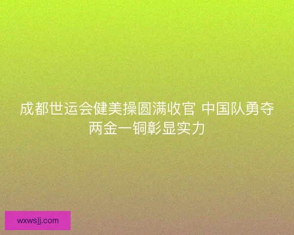 成都世运会健美操圆满收官 中国队勇夺两金一铜彰显实力